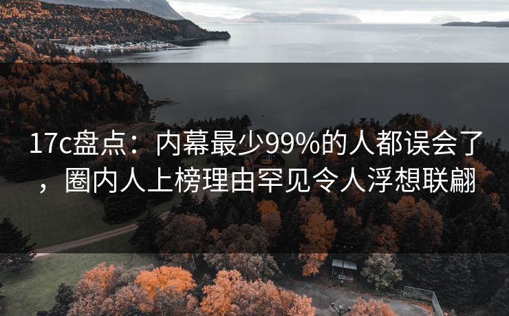 17c盘点：内幕最少99%的人都误会了，圈内人上榜理由罕见令人浮想联翩