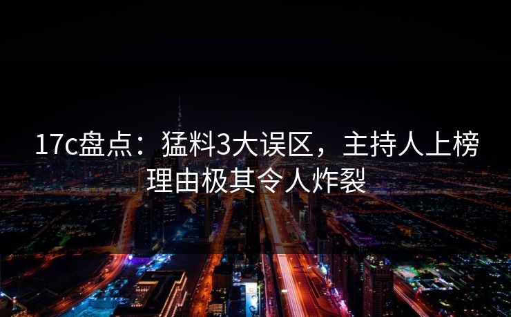 17c盘点：猛料3大误区，主持人上榜理由极其令人炸裂