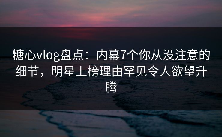 糖心vlog盘点:内幕7个你从没注意的细节,明星上榜理由罕见令人欲望升腾 糖心vlog盘点:内幕7个你从没注意的细节,明星上榜理由罕见令人欲望升腾