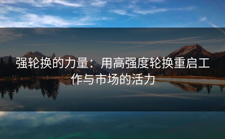 强轮换的力量：用高强度轮换重启工作与市场的活力