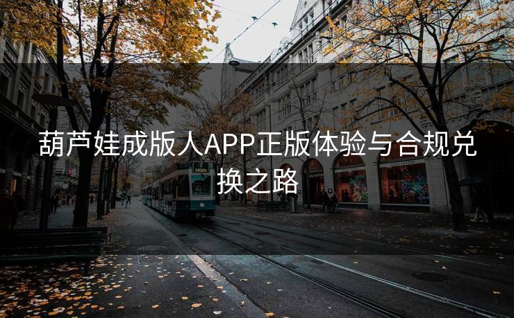 葫芦娃成版人APP正版体验与合规兑换之路
