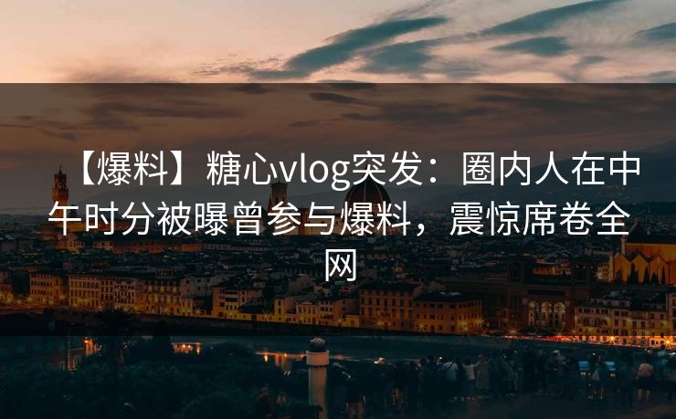 【爆料】糖心vlog突发：圈内人在中午时分被曝曾参与爆料，震惊席卷全网