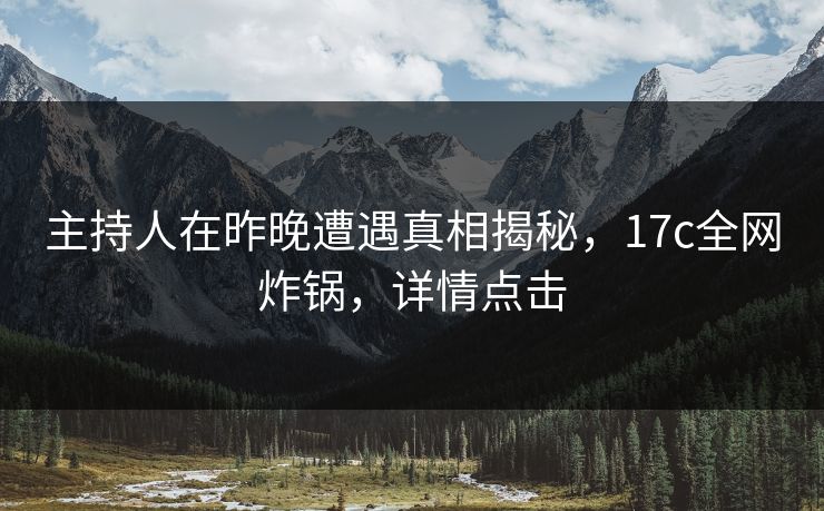 主持人在昨晚遭遇真相揭秘，17c全网炸锅，详情点击