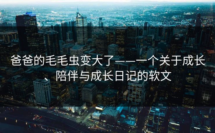 爸爸的毛毛虫变大了——一个关于成长、陪伴与成长日记的软文