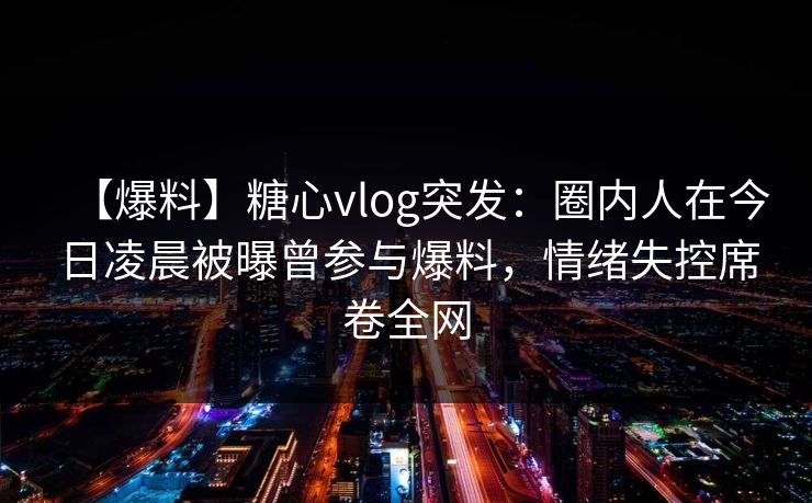 【爆料】糖心vlog突发：圈内人在今日凌晨被曝曾参与爆料，情绪失控席卷全网