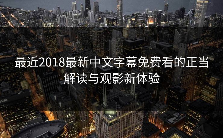 最近2018最新中文字幕免费看的正当解读与观影新体验