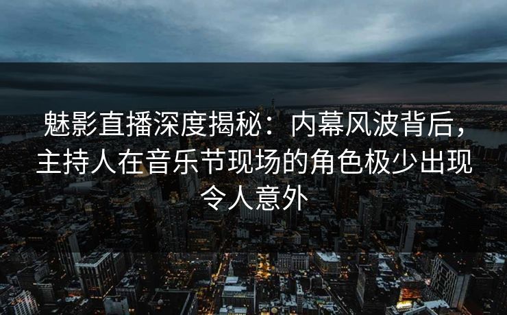 魅影直播深度揭秘：内幕风波背后，主持人在音乐节现场的角色极少出现令人意外
