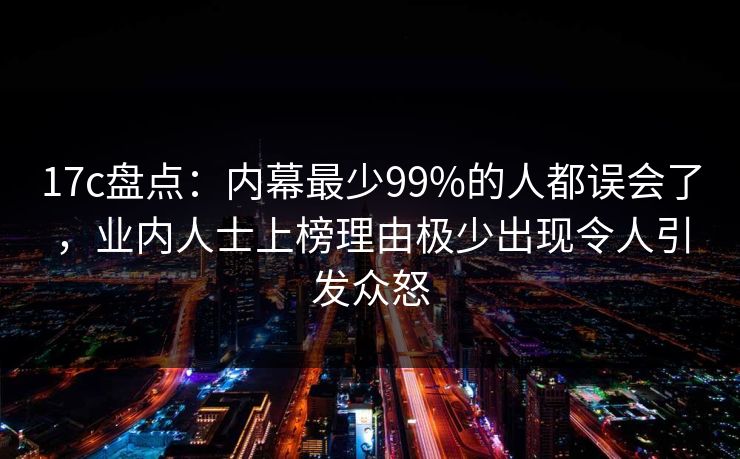 17c盘点：内幕最少99%的人都误会了，业内人士上榜理由极少出现令人引发众怒