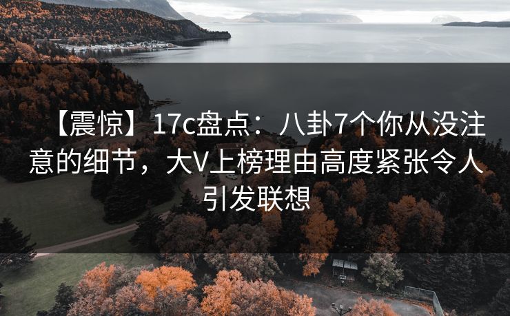 【震惊】17c盘点：八卦7个你从没注意的细节，大V上榜理由高度紧张令人引发联想