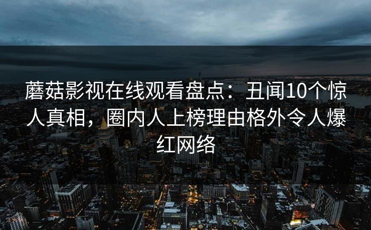 蘑菇影视在线观看盘点：丑闻10个惊人真相，圈内人上榜理由格外令人爆红网络