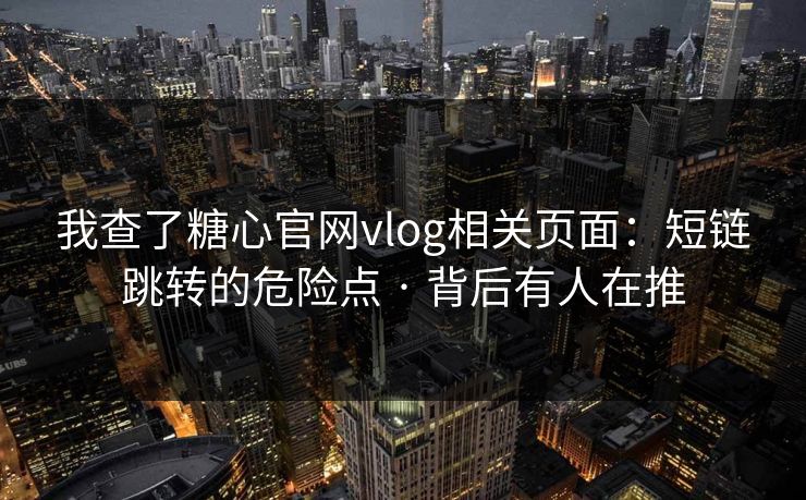 我查了糖心官网vlog相关页面：短链跳转的危险点 · 背后有人在推