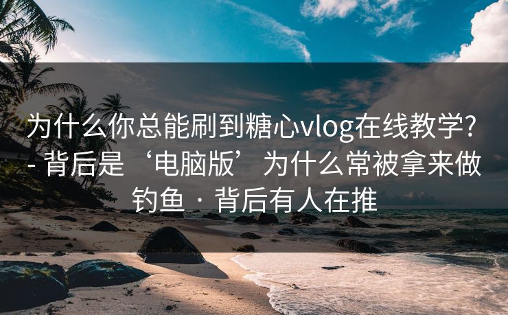 为什么你总能刷到糖心vlog在线教学? - 背后是‘电脑版’为什么常被拿来做钓鱼 · 背后有人在推 为什么你总能刷到糖心vlog在线教学? - 背后是‘电脑版’为什么常被拿来做钓鱼 · 背后有人在推