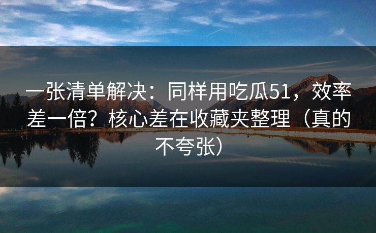一张清单解决:同样用吃瓜51,效率差一倍?核心差在收藏夹整理(真的不夸张) 一张清单解决:同样用吃瓜51,效率差一倍?核心差在收藏夹整理(真的不夸张)