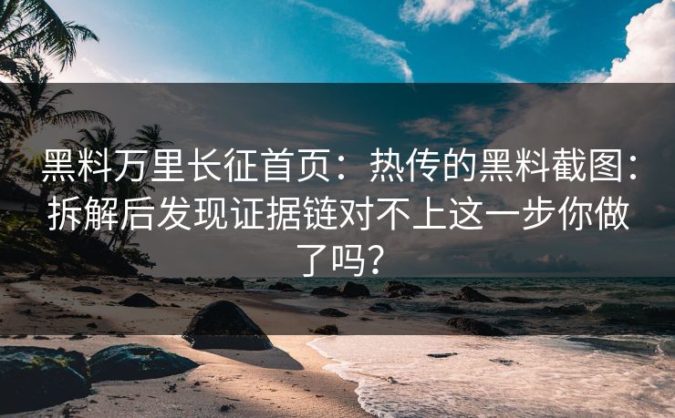 黑料万里长征首页:热传的黑料截图:拆解后发现证据链对不上这一步你做了吗? 黑料万里长征首页:热传的黑料截图:拆解后发现证据链对不上这一步你做了吗?