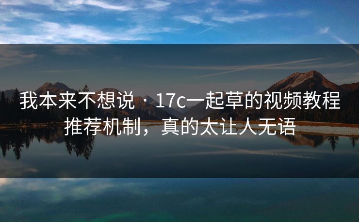 我本来不想说 · 17c一起草的视频教程推荐机制,真的太让人无语 我本来不想说 · 17c一起草的视频教程推荐机制,真的太让人无语