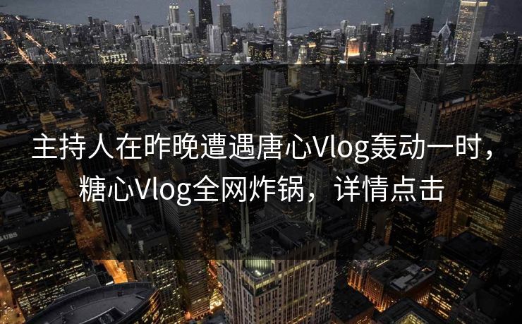 主持人在昨晚遭遇唐心Vlog轰动一时，糖心Vlog全网炸锅，详情点击