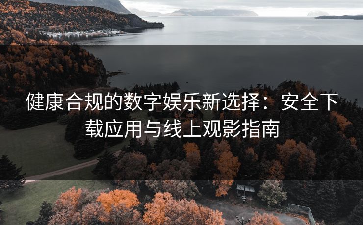 健康合规的数字娱乐新选择：安全下载应用与线上观影指南