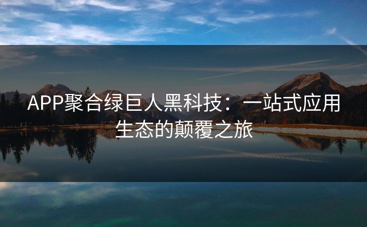 APP聚合绿巨人黑科技：一站式应用生态的颠覆之旅