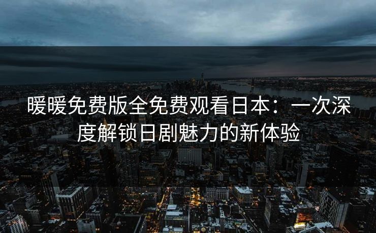 暖暖免费版全免费观看日本：一次深度解锁日剧魅力的新体验