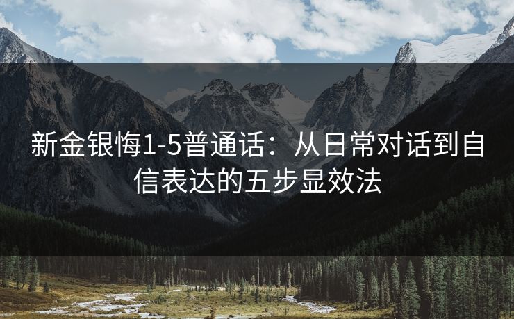 新金银悔1-5普通话：从日常对话到自信表达的五步显效法