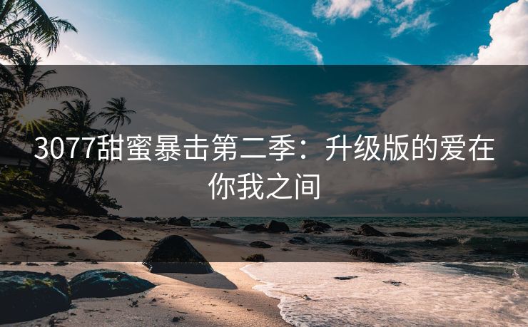3077甜蜜暴击第二季：升级版的爱在你我之间