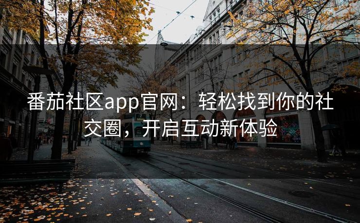 番茄社区app官网：轻松找到你的社交圈，开启互动新体验