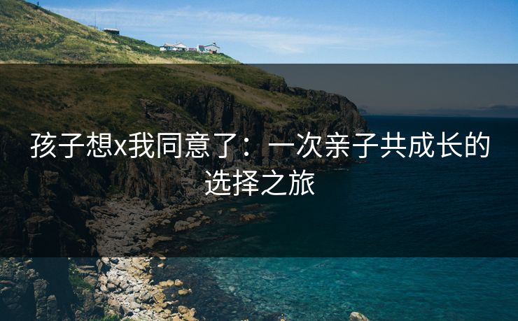 孩子想x我同意了：一次亲子共成长的选择之旅