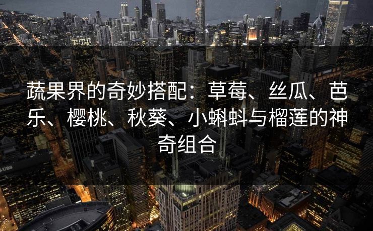 蔬果界的奇妙搭配:草莓、丝瓜、芭乐、樱桃、秋葵、小蝌蚪与榴莲的神奇组合 蔬果界的奇妙搭配:草莓、丝瓜、芭乐、樱桃、秋葵、小蝌蚪与榴莲的神奇组合