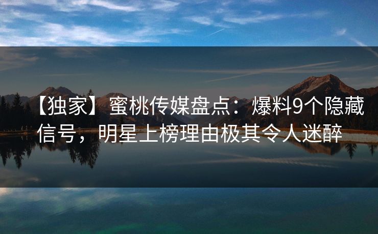 【独家】蜜桃传媒盘点：爆料9个隐藏信号，明星上榜理由极其令人迷醉