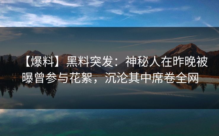 【爆料】黑料突发：神秘人在昨晚被曝曾参与花絮，沉沦其中席卷全网