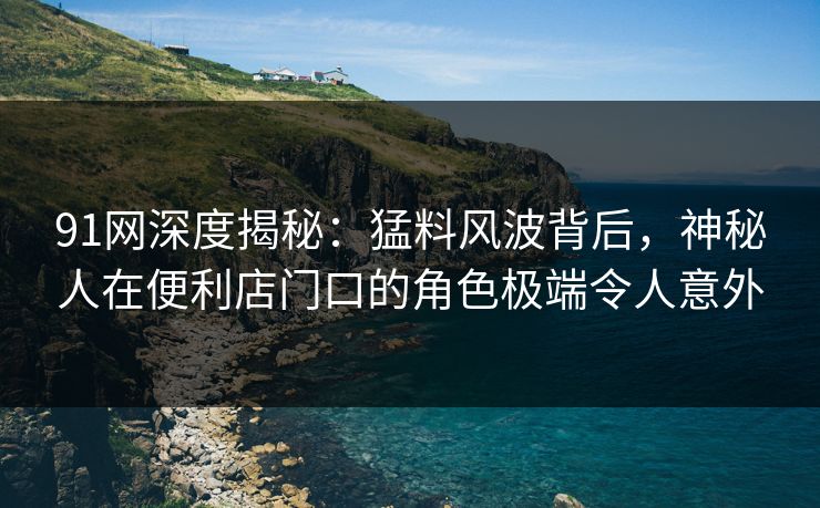 91网深度揭秘：猛料风波背后，神秘人在便利店门口的角色极端令人意外