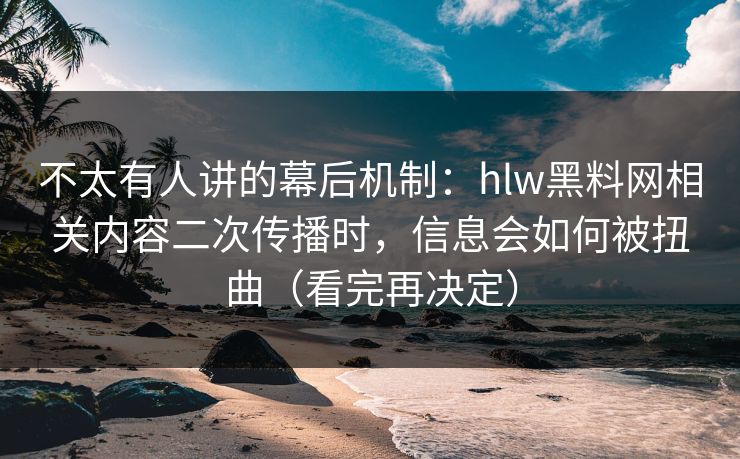 不太有人讲的幕后机制：hlw黑料网相关内容二次传播时，信息会如何被扭曲（看完再决定）