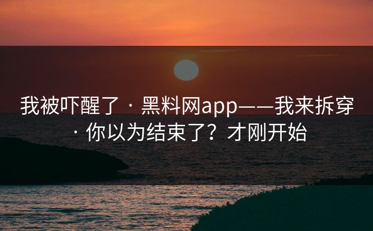 我被吓醒了 · 黑料网app——我来拆穿 · 你以为结束了？才刚开始