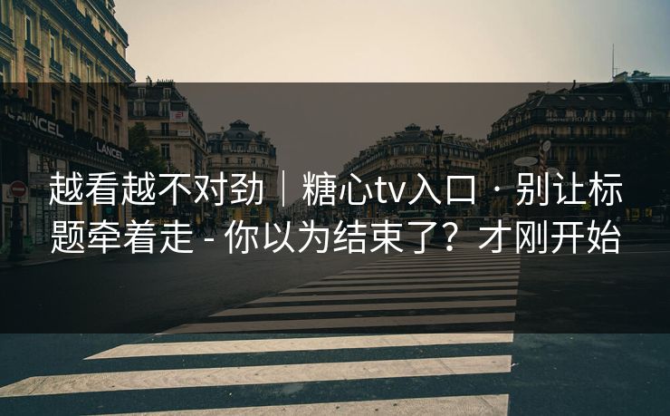 越看越不对劲｜糖心tv入口 · 别让标题牵着走 - 你以为结束了？才刚开始