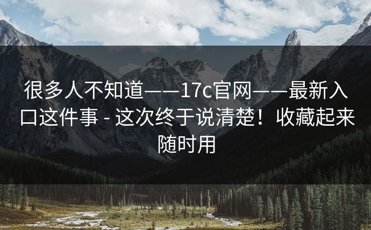 很多人不知道——17c官网——最新入口这件事 - 这次终于说清楚！收藏起来随时用