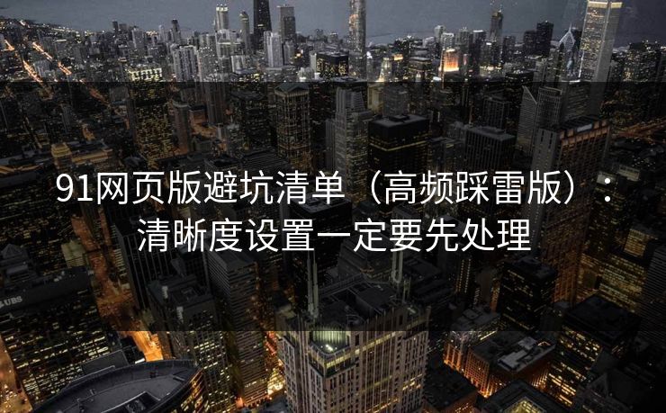 91网页版避坑清单(高频踩雷版):清晰度设置一定要先处理 91网页版避坑清单(高频踩雷版):清晰度设置一定要先处理